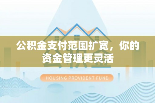 故城公积金支付范围扩宽，你的资金管理更灵活