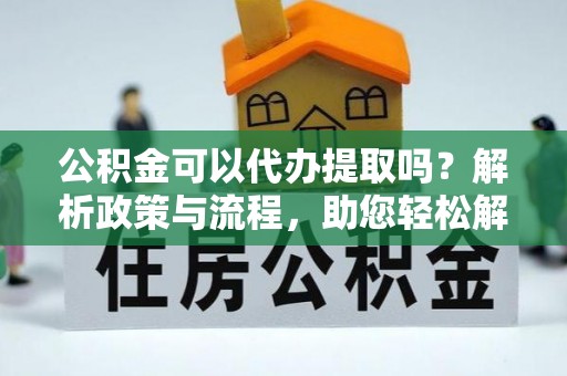 故城公积金可以代办提取吗？解析政策与流程，助您轻松解决疑问