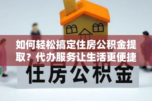 汕尾如何轻松搞定住房公积金提取？代办服务让生活更便捷