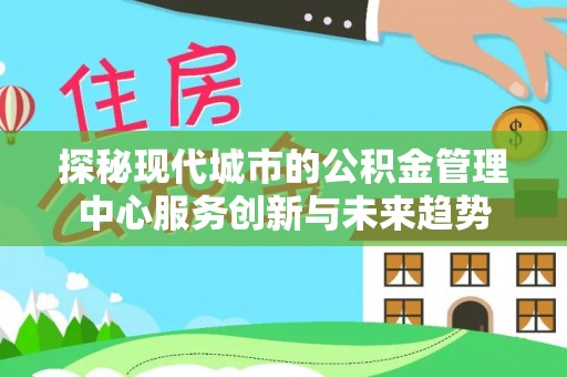 汕尾探秘现代城市的公积金管理中心服务创新与未来趋势