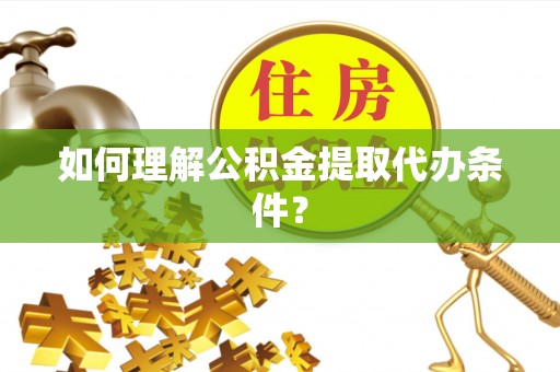 湘阴如何理解公积金提取代办条件？