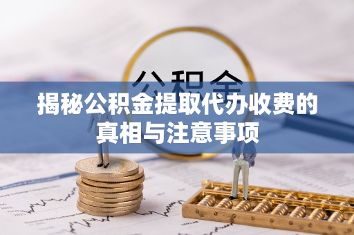 贵港揭秘公积金提取代办收费的真相与注意事项