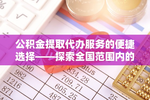 湘阴公积金提取代办服务的便捷选择——探索全国范围内的优质服务提供商