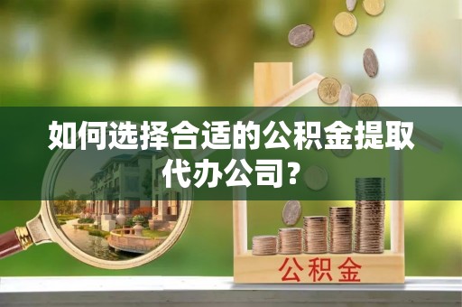 江海如何选择合适的公积金提取代办公司？