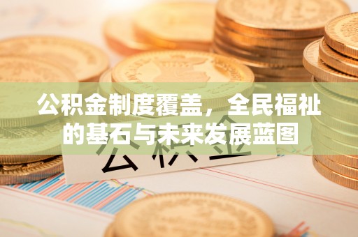 柯坪公积金制度覆盖，全民福祉的基石与未来发展蓝图