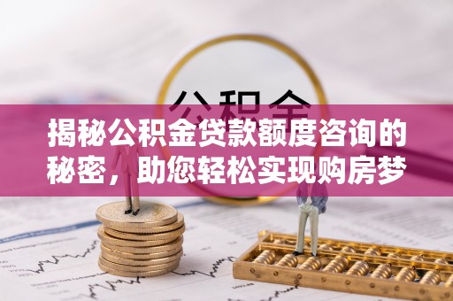 柯坪揭秘公积金贷款额度咨询的秘密，助您轻松实现购房梦想
