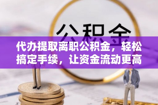 柯坪代办提取离职公积金，轻松搞定手续，让资金流动更高效