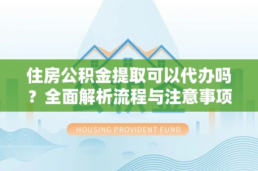 帮办住房公积金提取可以代办吗？全面解析流程与注意事项