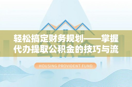帮办轻松搞定财务规划——掌握代办提取公积金的技巧与流程