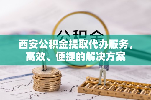 博爱西安公积金提取代办服务，高效、便捷的解决方案