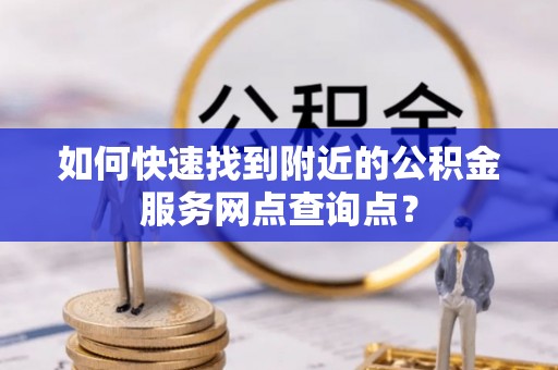 博爱如何快速找到附近的公积金服务网点查询点？