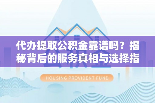 大肚代办提取公积金靠谱吗？揭秘背后的服务真相与选择指南