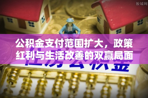大肚公积金支付范围扩大，政策红利与生活改善的双赢局面