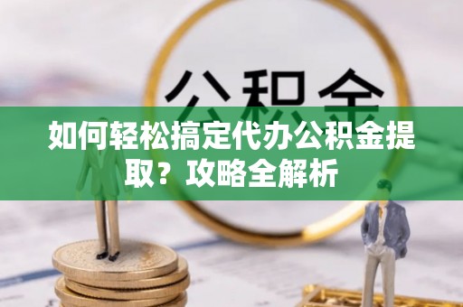 大肚如何轻松搞定代办公积金提取？攻略全解析
