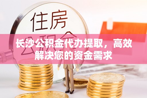 若羌长沙公积金代办提取，高效解决您的资金需求