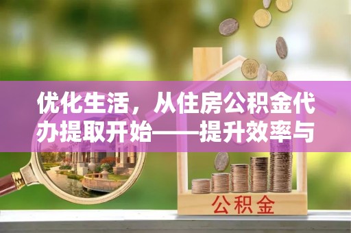 若羌优化生活，从住房公积金代办提取开始——提升效率与便捷的秘诀