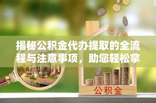莒光揭秘公积金代办提取的全流程与注意事项，助您轻松拿回属于自己的钱