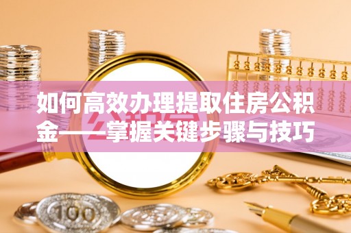 莒光如何高效办理提取住房公积金——掌握关键步骤与技巧