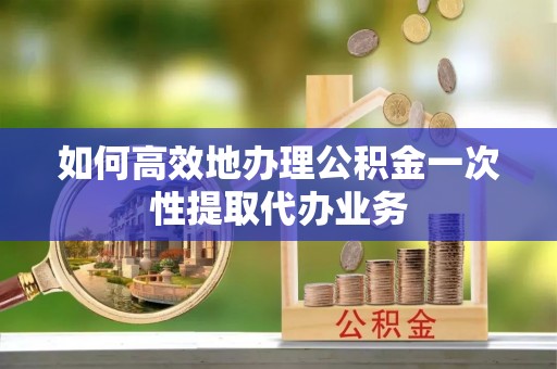 察布查尔锡伯如何高效地办理公积金一次性提取代办业务