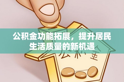 洛阳公积金功能拓展，提升居民生活质量的新机遇