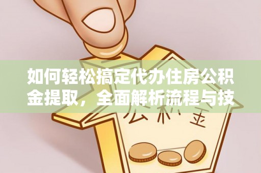 洛阳如何轻松搞定代办住房公积金提取，全面解析流程与技巧