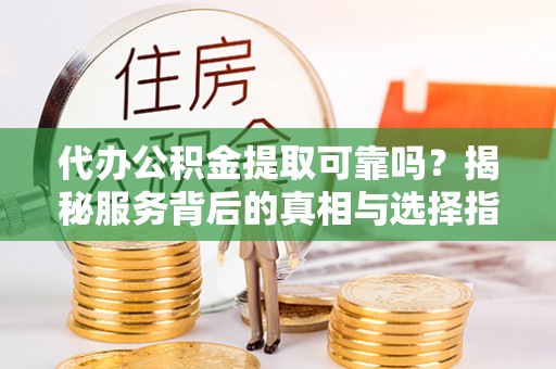 洛阳代办公积金提取可靠吗？揭秘服务背后的真相与选择指南