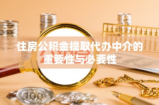 隆化住房公积金提取代办中介的重要性与必要性