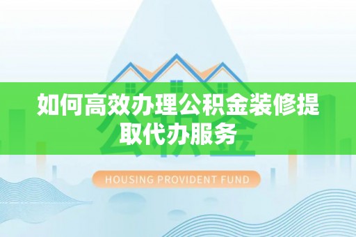 察布查尔锡伯如何高效办理公积金装修提取代办服务