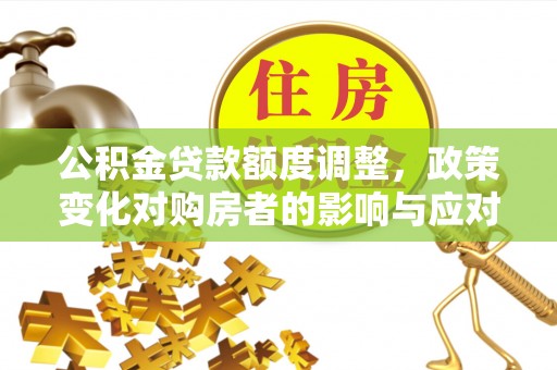 云林公积金贷款额度调整，政策变化对购房者的影响与应对策略