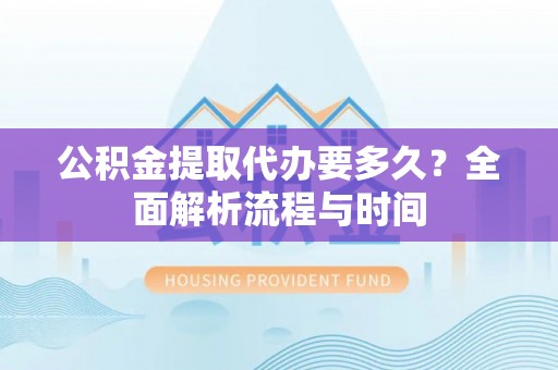 藁城公积金提取代办要多久？全面解析流程与时间