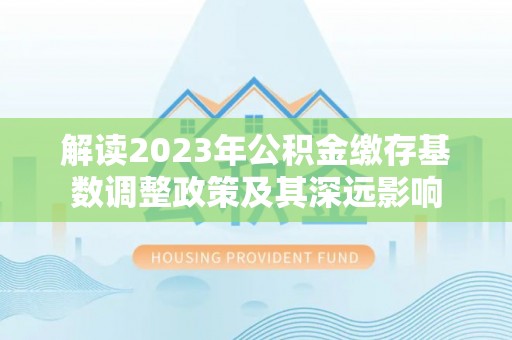 藁城解读2023年公积金缴存基数调整政策及其深远影响