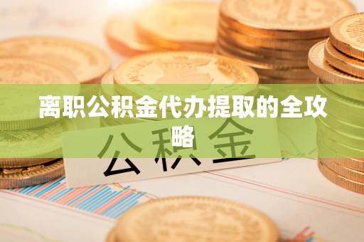 湘阴离职公积金代办提取的全攻略