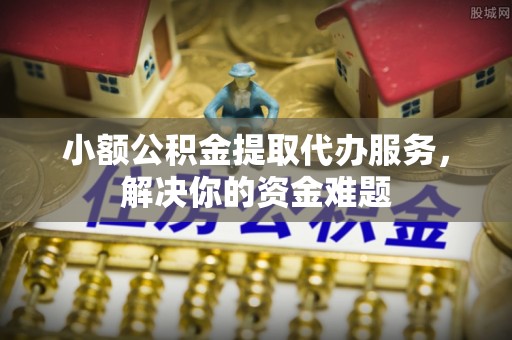 昌黎小额公积金提取代办服务，解决你的资金难题
