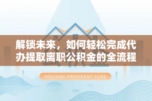 红安解锁未来，如何轻松完成代办提取离职公积金的全流程