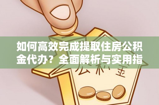 翁源如何高效完成提取住房公积金代办？全面解析与实用指南