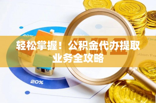 龙泉轻松掌握！公积金代办提取业务全攻略