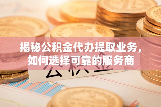 邯山揭秘公积金代办提取业务，如何选择可靠的服务商