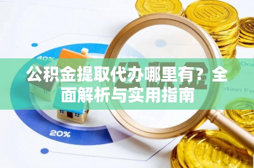 邯山公积金提取代办哪里有？全面解析与实用指南