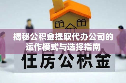庐江揭秘公积金提取代办公司的运作模式与选择指南