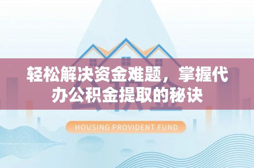 庐江轻松解决资金难题，掌握代办公积金提取的秘诀