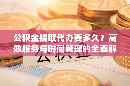 温岭公积金提取代办要多久？高效服务与时间管理的全面解析