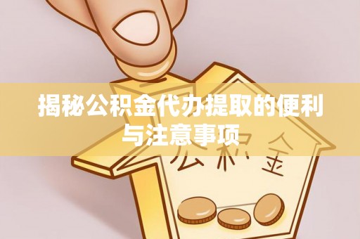 邯山揭秘公积金代办提取的便利与注意事项