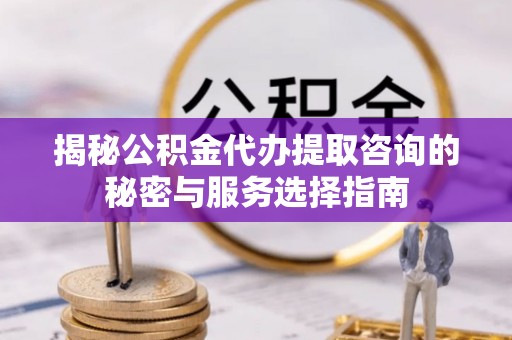 磐安揭秘公积金代办提取咨询的秘密与服务选择指南