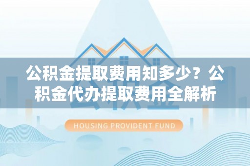磐安公积金提取费用知多少？公积金代办提取费用全解析