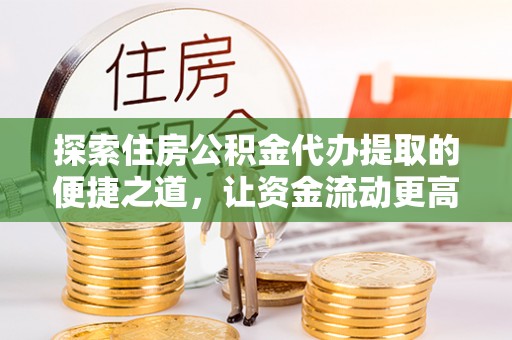 槐荫探索住房公积金代办提取的便捷之道，让资金流动更高效