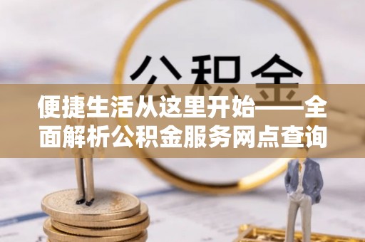 槐荫便捷生活从这里开始——全面解析公积金服务网点查询技巧