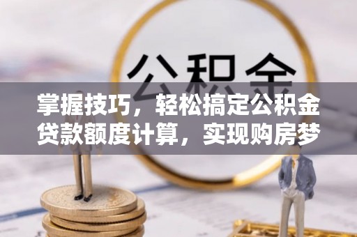 槐荫掌握技巧，轻松搞定公积金贷款额度计算，实现购房梦想