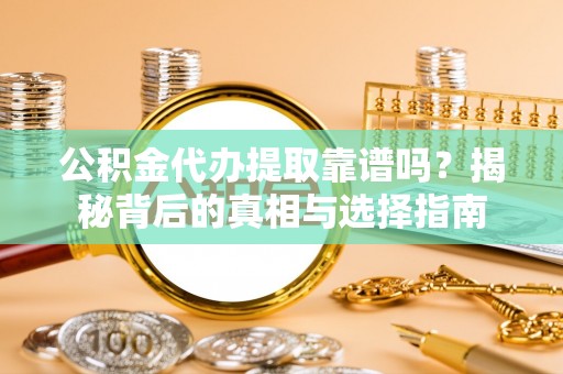 槐荫公积金代办提取靠谱吗？揭秘背后的真相与选择指南