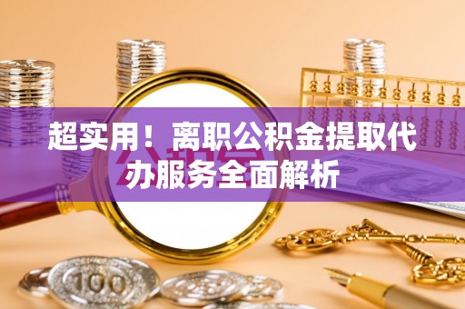 察布查尔锡伯超实用！离职公积金提取代办服务全面解析