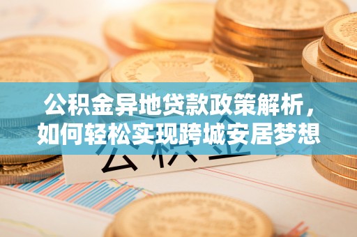 罗湖公积金异地贷款政策解析，如何轻松实现跨城安居梦想